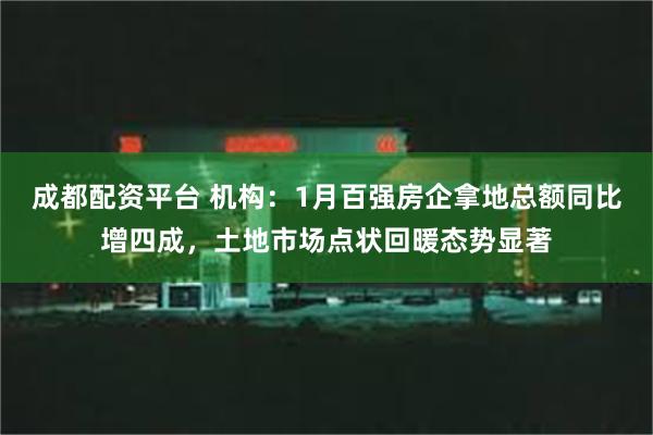 成都配资平台 机构：1月百强房企拿地总额同比增四成，土地市场点状回暖态势显著