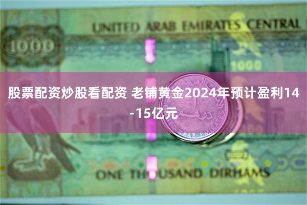 股票配资炒股看配资 老铺黄金2024年预计盈利14-15亿元