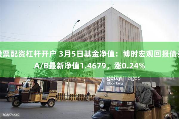 股票配资杠杆开户 3月5日基金净值：博时宏观回报债券A/B最新净值1.4679，涨0.24%