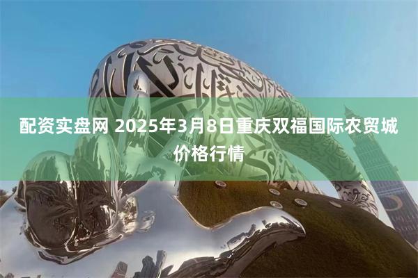 配资实盘网 2025年3月8日重庆双福国际农贸城价格行情