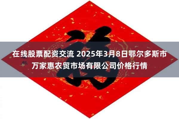 在线股票配资交流 2025年3月8日鄂尔多斯市万家惠农贸市场有限公司价格行情